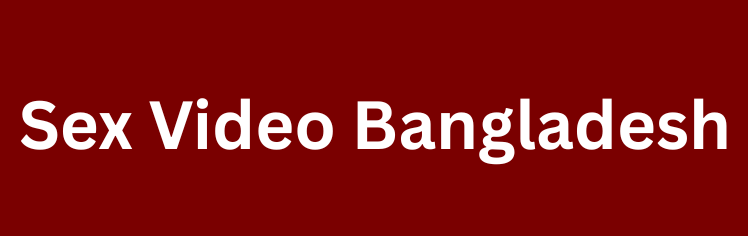 Sex Video Bangladesh বাংলাদেশী সেক্স ভিডিও, ফ্রি পর্ন ভিডিও